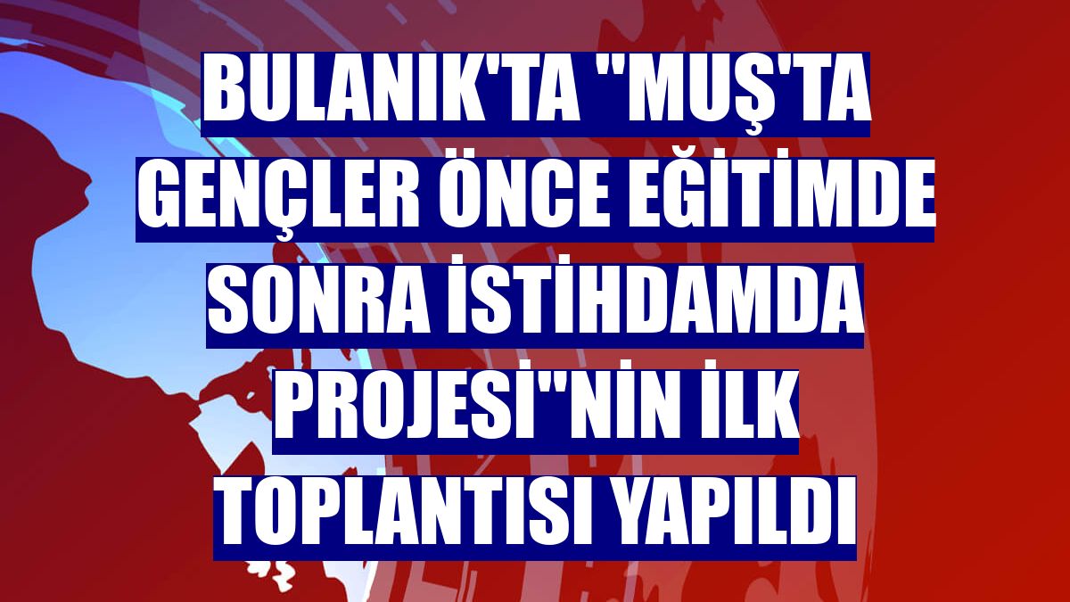 Bulanık'ta 'Muş'ta Gençler Önce Eğitimde Sonra İstihdamda Projesi'nin ilk toplantısı yapıldı