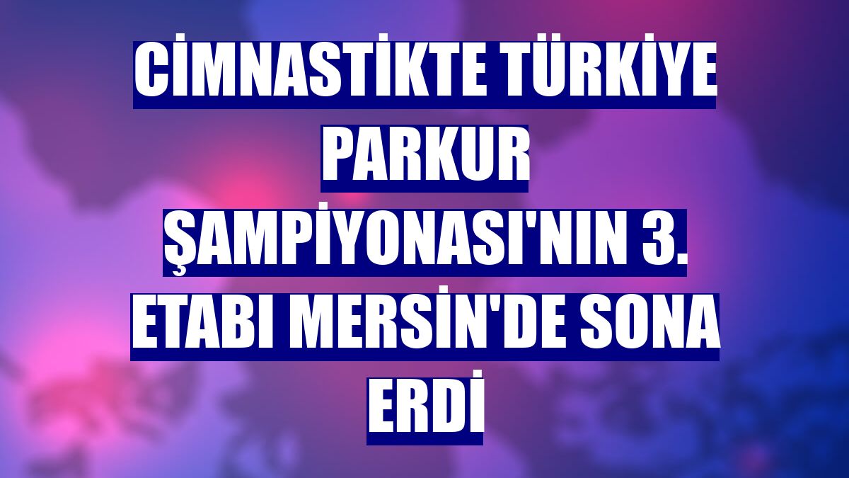 Cimnastikte Türkiye Parkur Şampiyonası'nın 3. etabı Mersin'de sona erdi