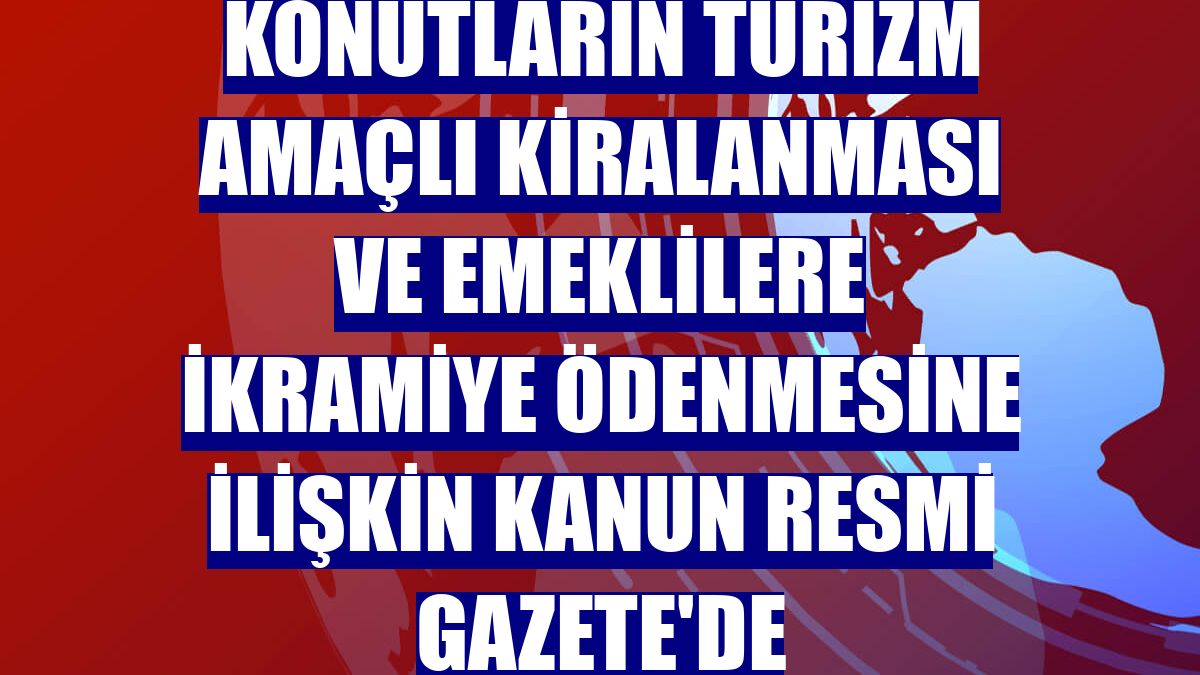 Konutların turizm amaçlı kiralanması ve emeklilere ikramiye ödenmesine ilişkin kanun Resmi Gazete'de
