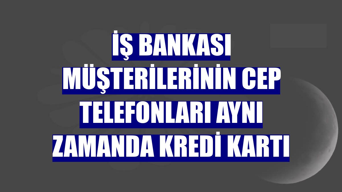 İş Bankası müşterilerinin cep telefonları aynı zamanda kredi kartı
