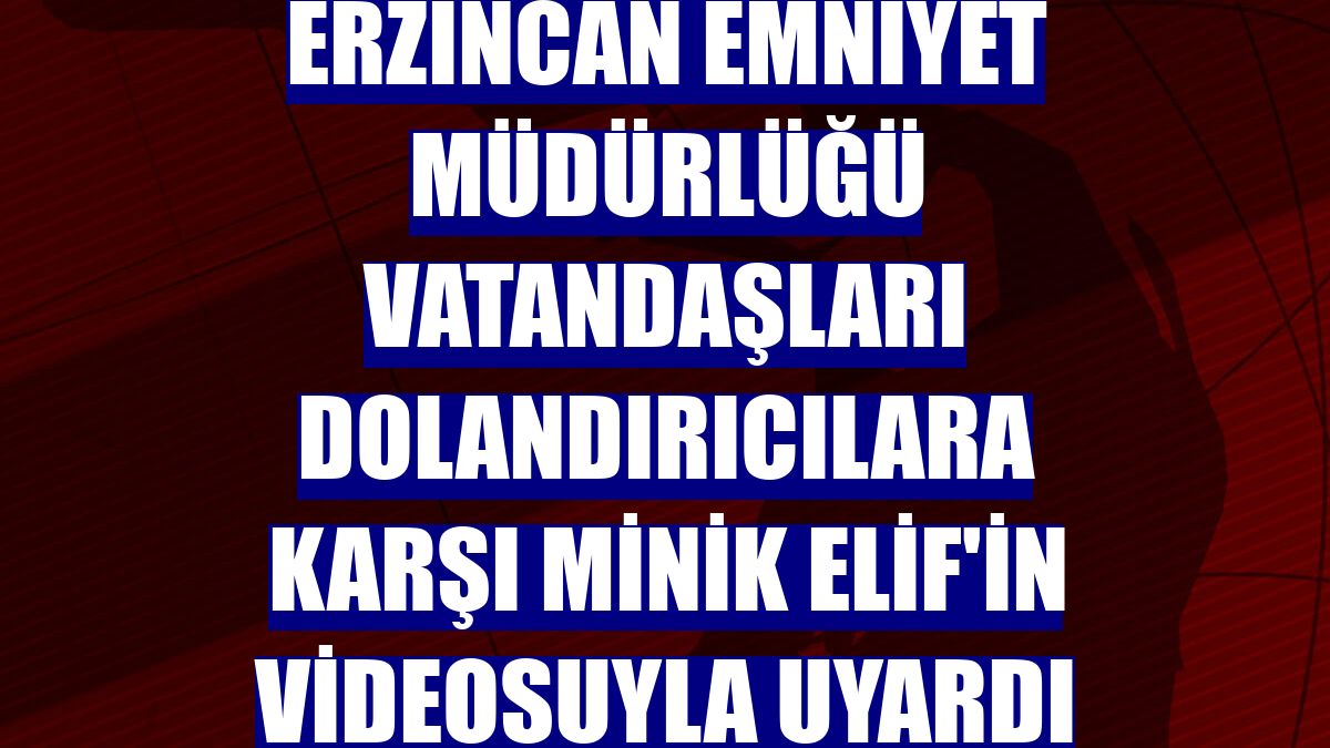 Erzincan Emniyet Müdürlüğü vatandaşları dolandırıcılara karşı minik Elif'in videosuyla uyardı