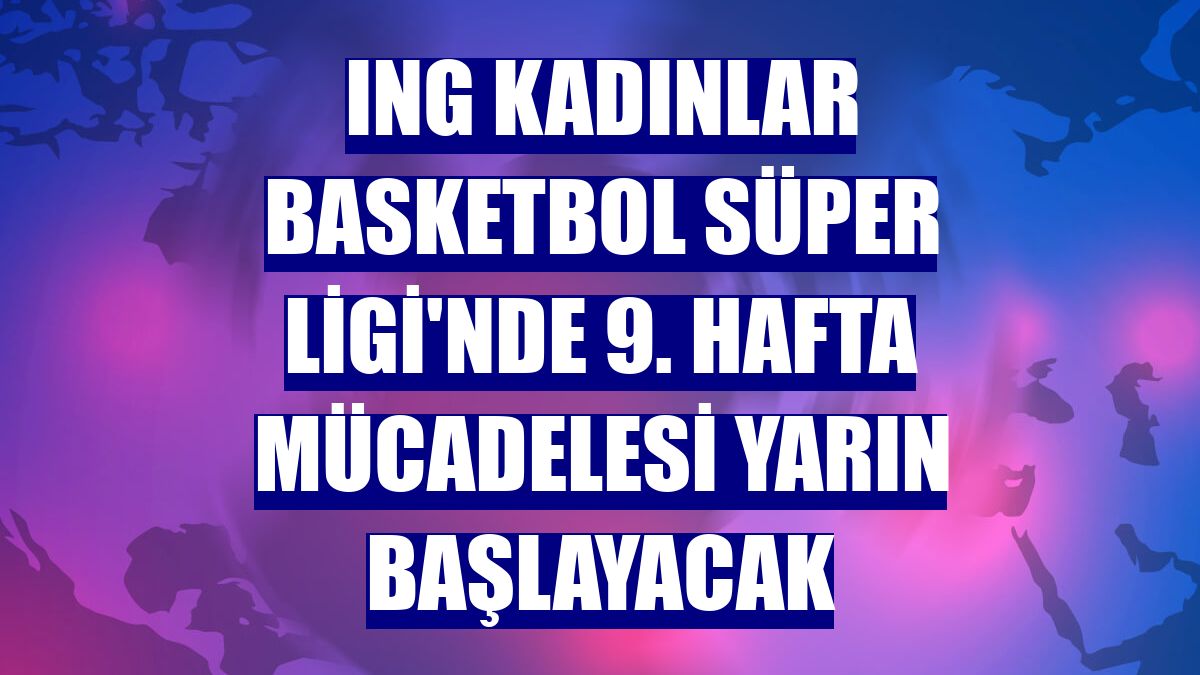 ING Kadınlar Basketbol Süper Ligi'nde 9. hafta mücadelesi yarın başlayacak