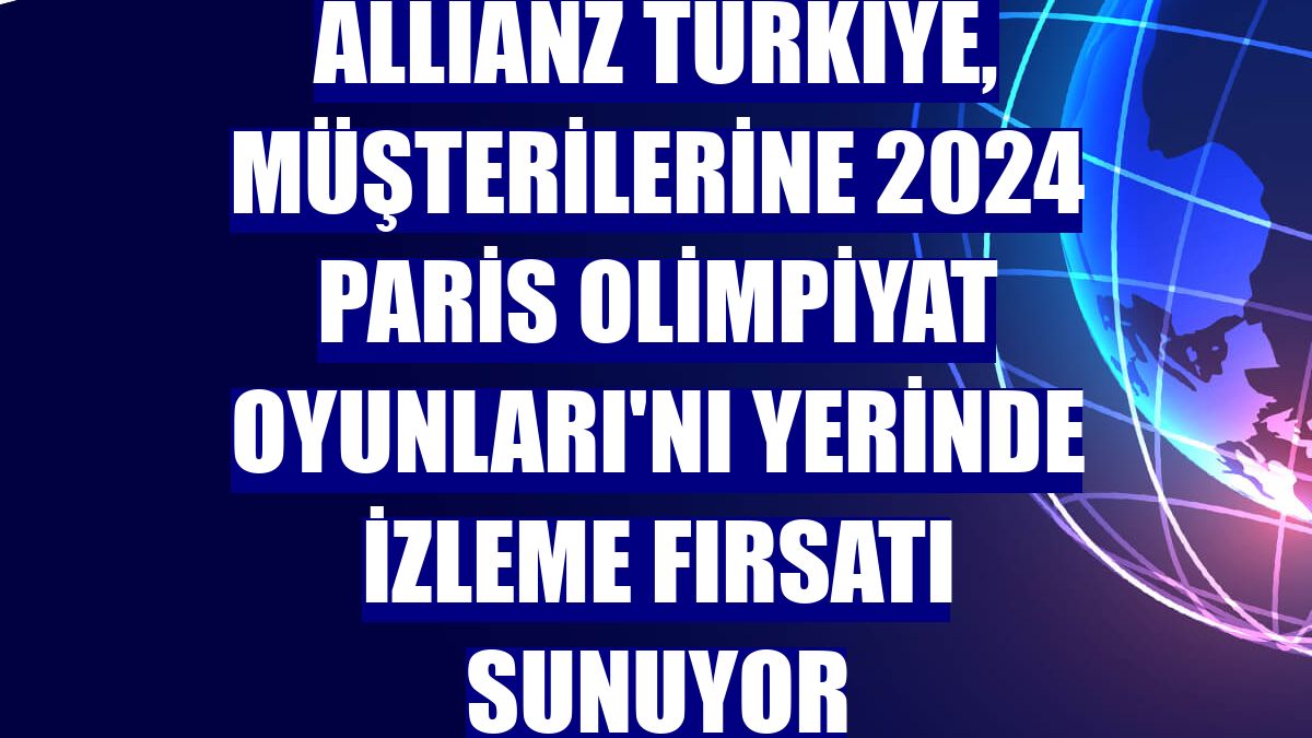 Allianz Türkiye, müşterilerine 2024 Paris Olimpiyat Oyunları'nı yerinde izleme fırsatı sunuyor
