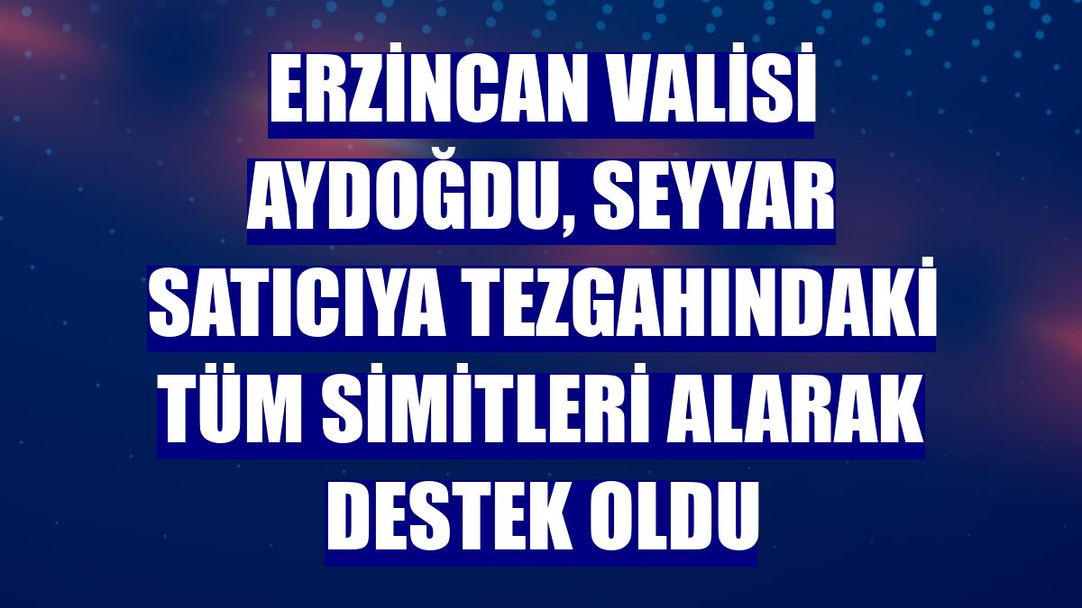 Erzincan Valisi Aydoğdu, seyyar satıcıya tezgahındaki tüm simitleri alarak destek oldu