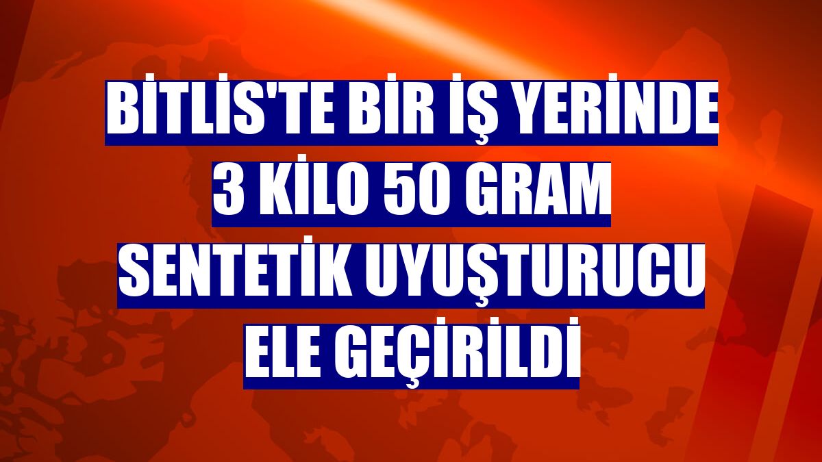 Bitlis'te bir iş yerinde 3 kilo 50 gram sentetik uyuşturucu ele geçirildi