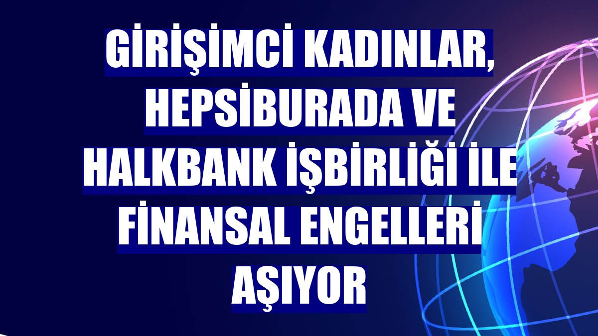 Girişimci kadınlar, Hepsiburada ve Halkbank işbirliği ile finansal engelleri aşıyor