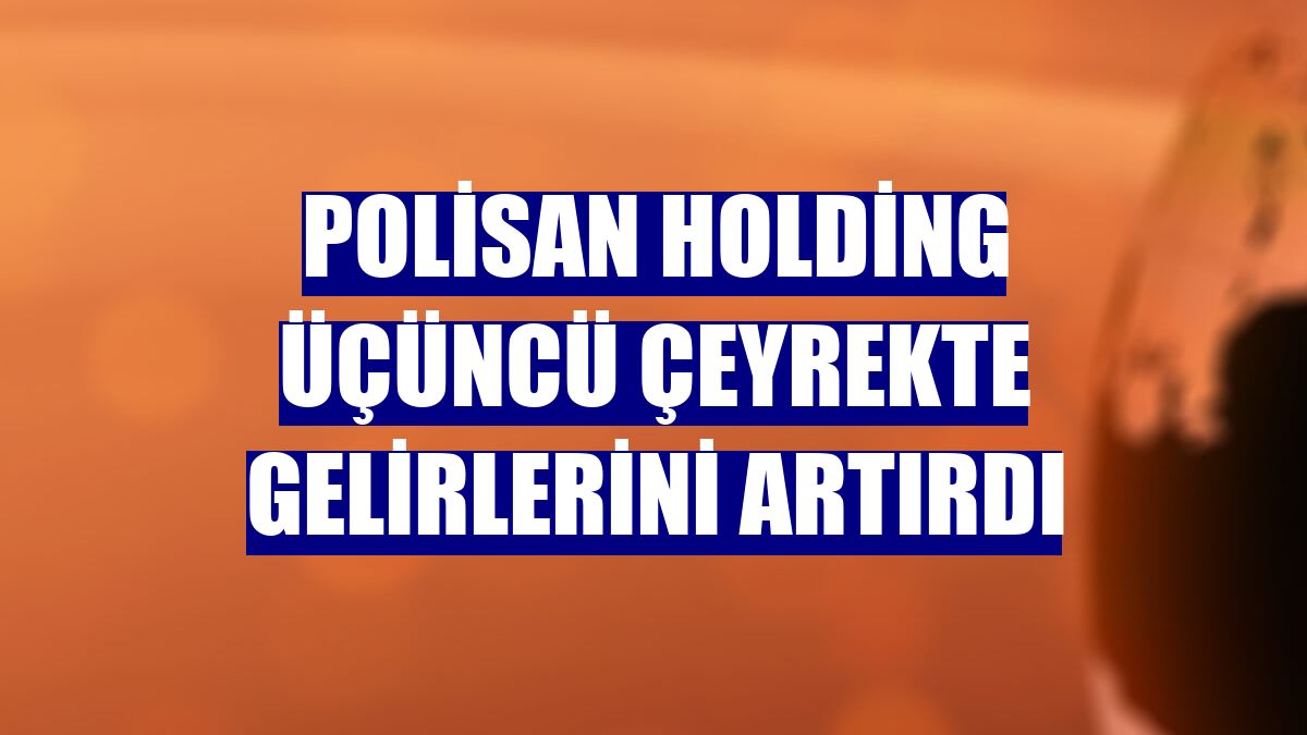 Polisan Holding üçüncü çeyrekte gelirlerini artırdı