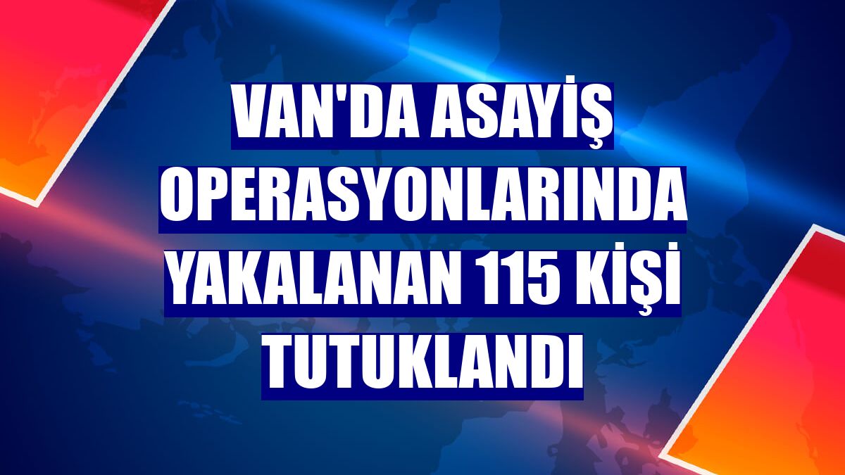 Van'da asayiş operasyonlarında yakalanan 115 kişi tutuklandı