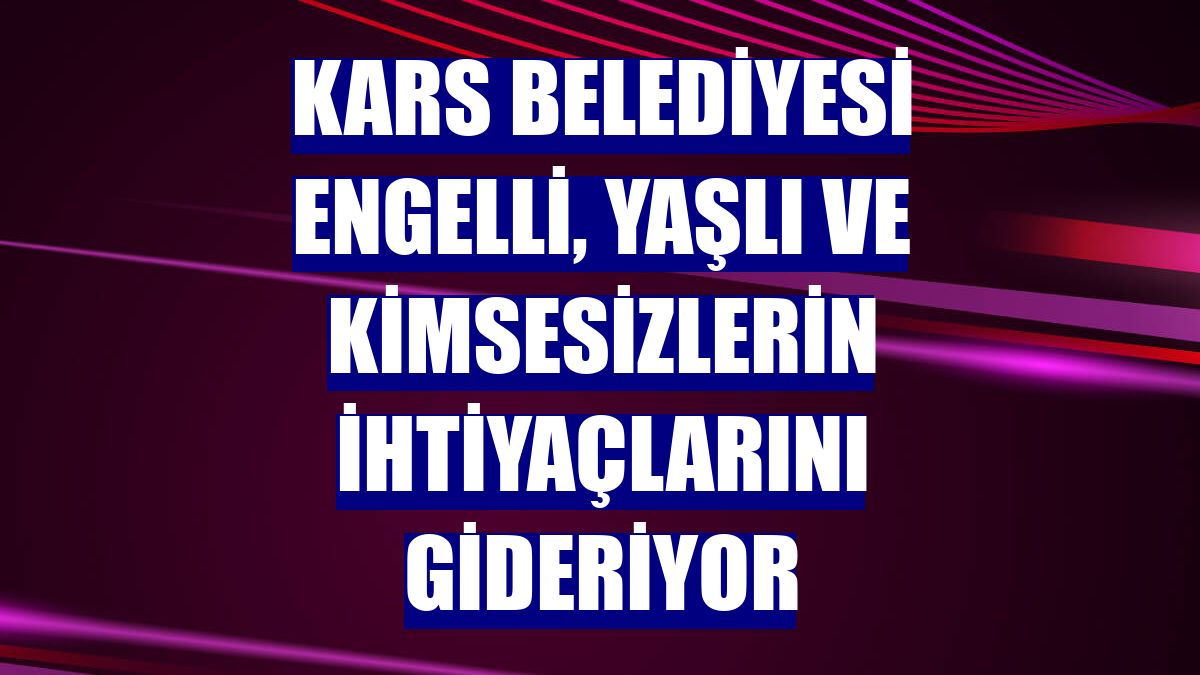 Kars Belediyesi engelli, yaşlı ve kimsesizlerin ihtiyaçlarını gideriyor
