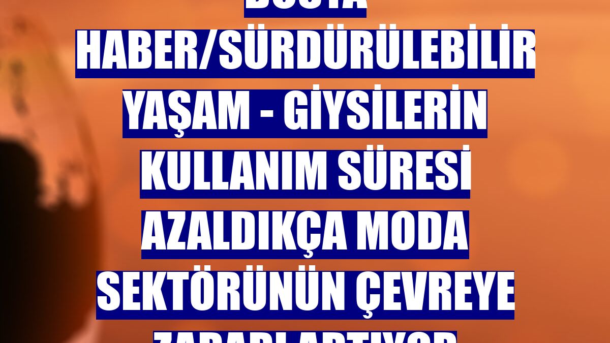 DOSYA HABER/SÜRDÜRÜLEBİLİR YAŞAM - Giysilerin kullanım süresi azaldıkça moda sektörünün çevreye zararı artıyor