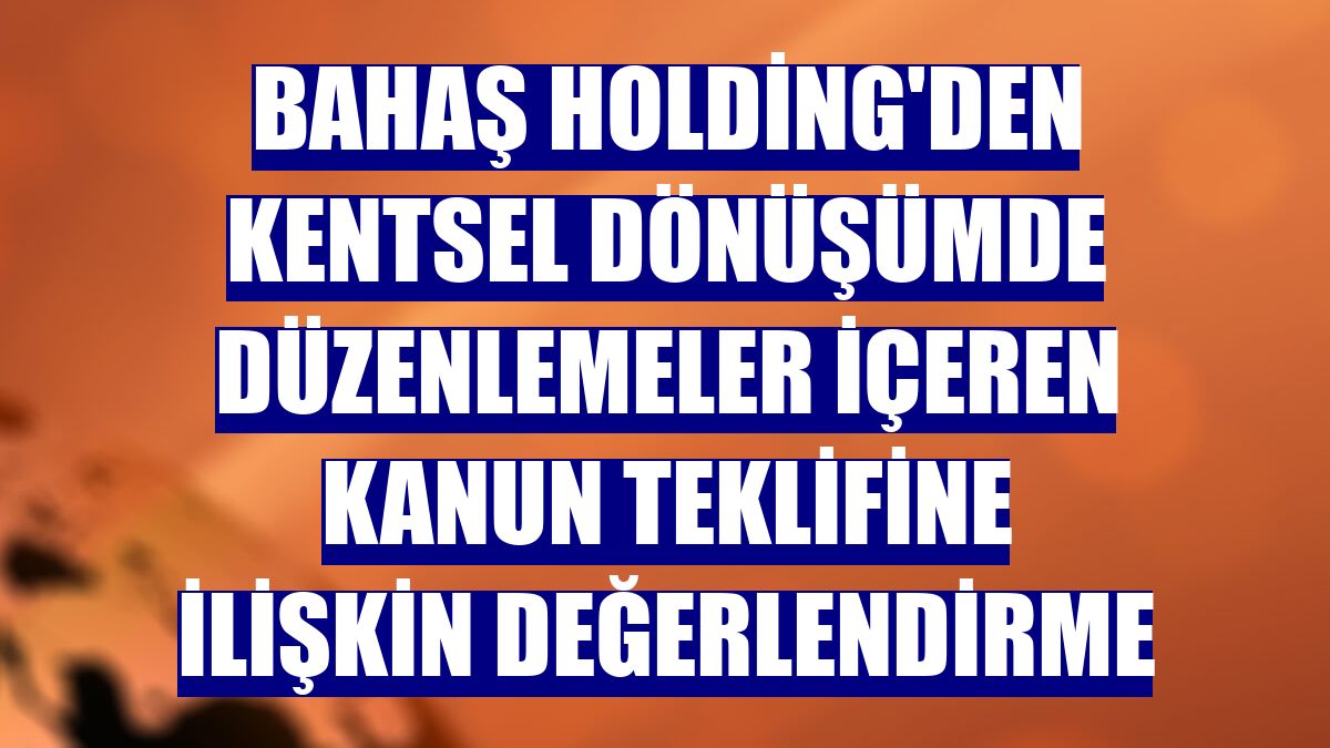 Bahaş Holding'den kentsel dönüşümde düzenlemeler içeren kanun teklifine ilişkin değerlendirme