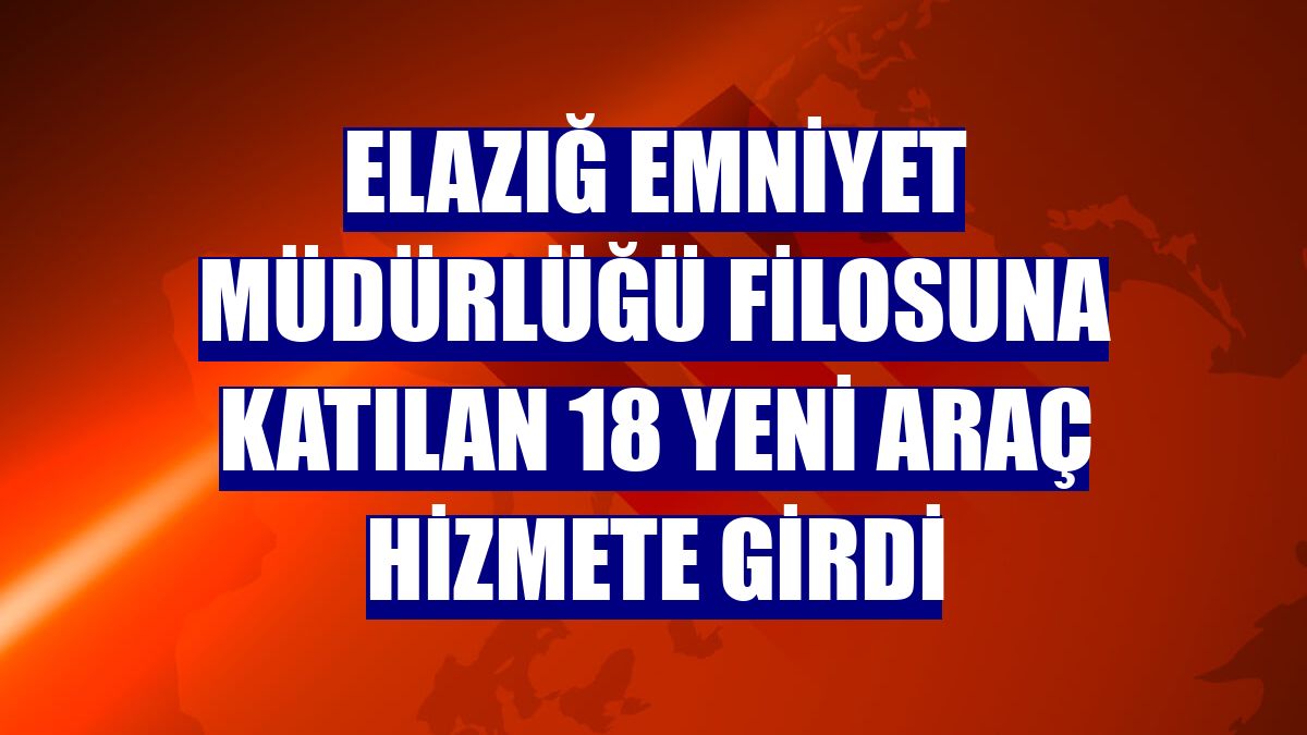 Elazığ Emniyet Müdürlüğü filosuna katılan 18 yeni araç hizmete girdi