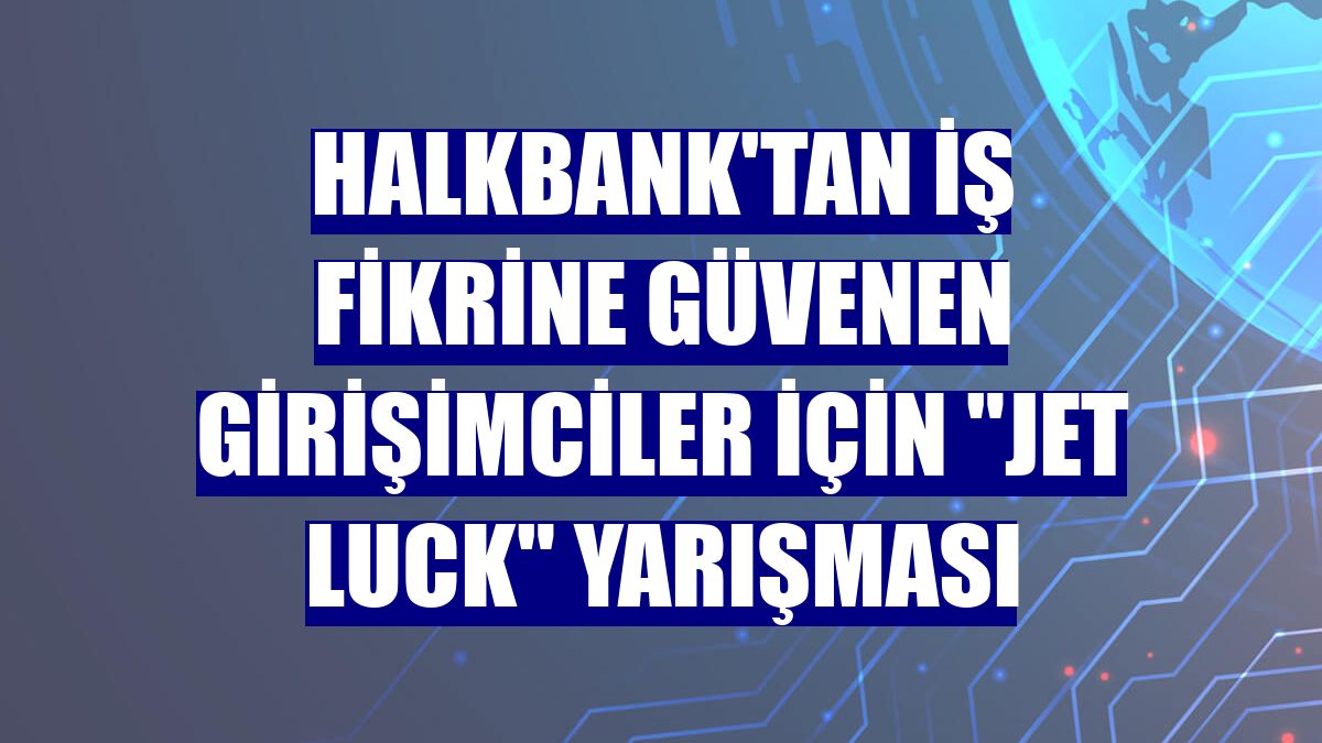 Halkbank'tan iş fikrine güvenen girişimciler için 'Jet Luck' yarışması