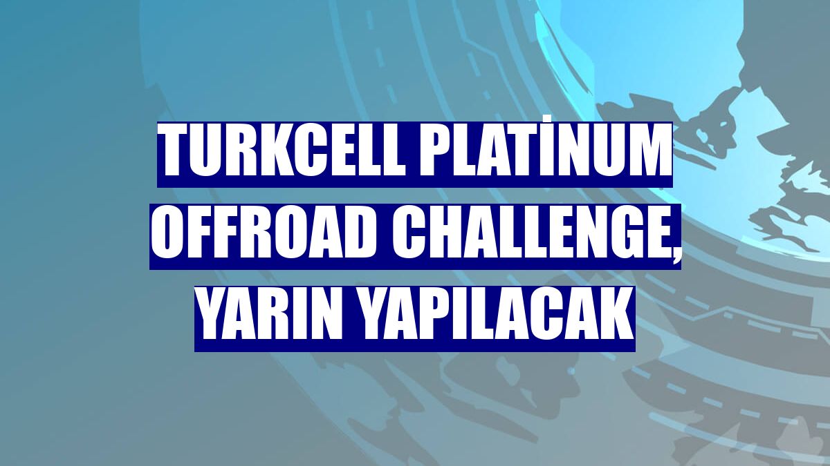 Turkcell Platinum Offroad Challenge, yarın yapılacak