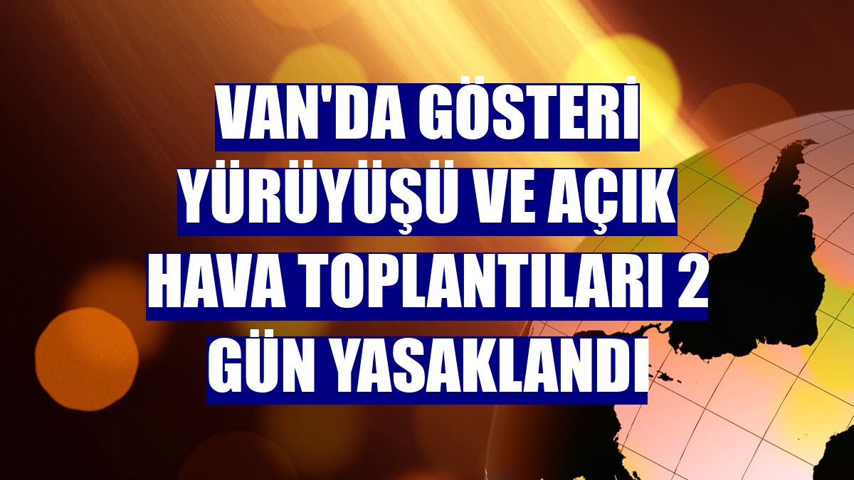 Van'da gösteri yürüyüşü ve açık hava toplantıları 2 gün yasaklandı