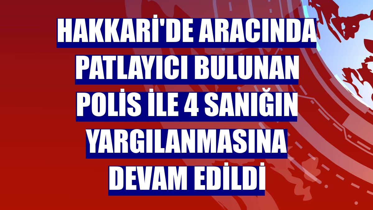 Hakkari'de aracında patlayıcı bulunan polis ile 4 sanığın yargılanmasına devam edildi