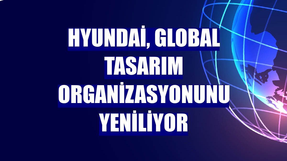 Hyundai, global tasarım organizasyonunu yeniliyor