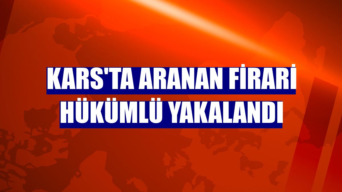 Kars'ta aranan firari hükümlü yakalandı