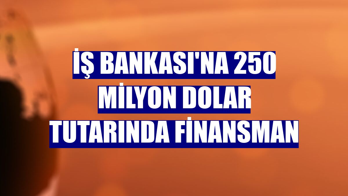 İş Bankası'na 250 milyon dolar tutarında finansman