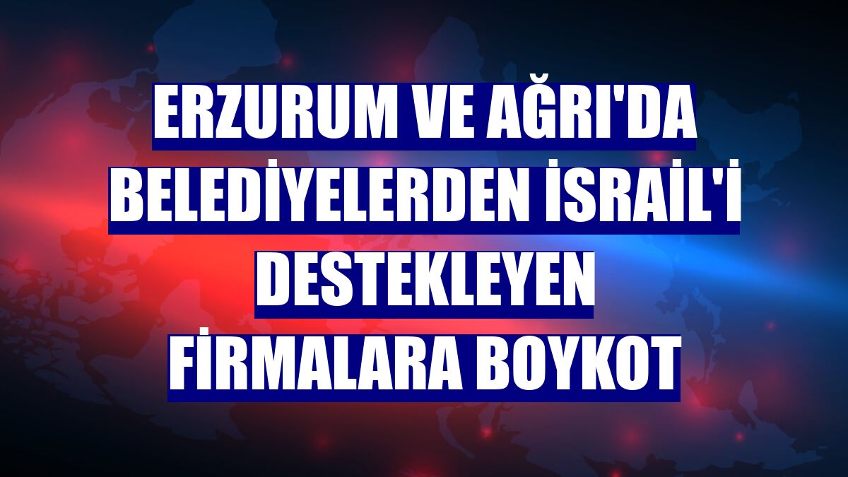 Erzurum ve Ağrı'da belediyelerden İsrail'i destekleyen firmalara boykot