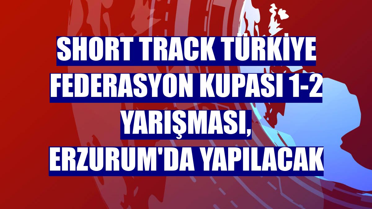 Short Track Türkiye Federasyon Kupası 1-2 Yarışması, Erzurum'da yapılacak