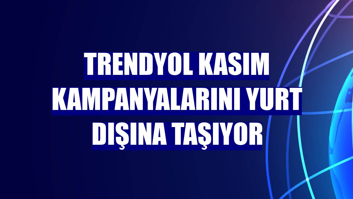 Trendyol kasım kampanyalarını yurt dışına taşıyor