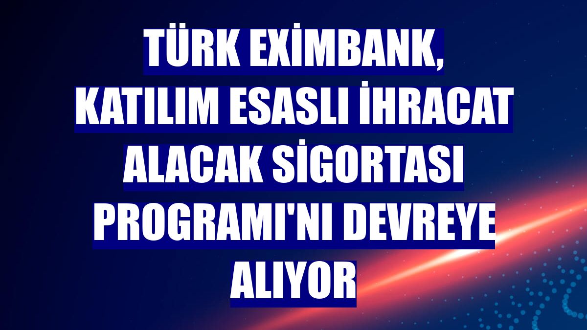 Türk Eximbank, Katılım Esaslı İhracat Alacak Sigortası Programı'nı devreye alıyor