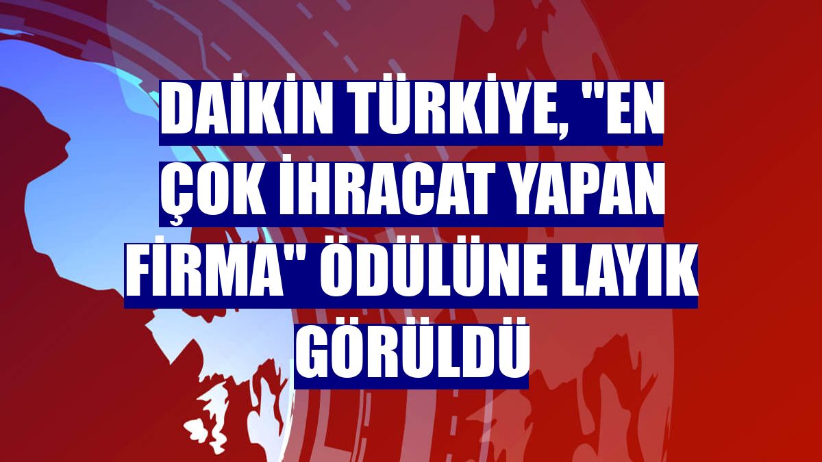 Daikin Türkiye, "En Çok İhracat Yapan Firma" ödülüne layık görüldü