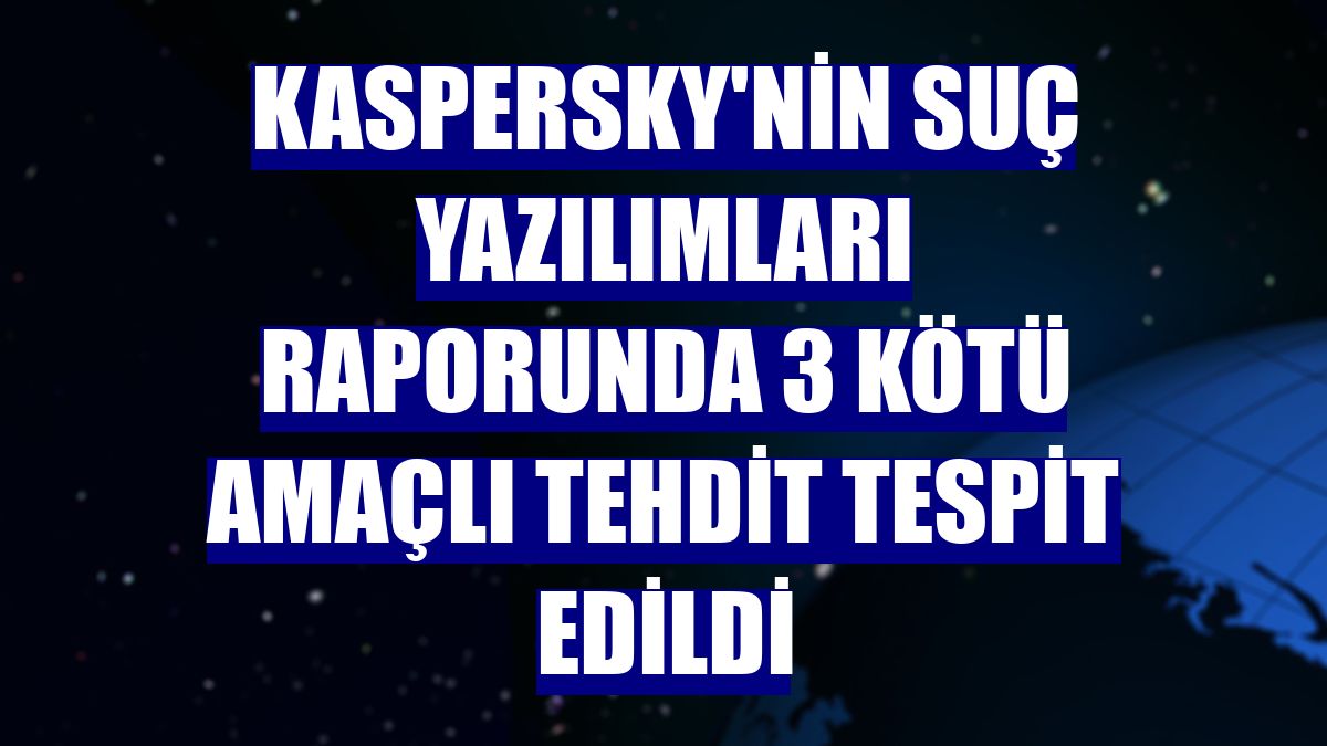 Kaspersky'nin suç yazılımları raporunda 3 kötü amaçlı tehdit tespit edildi