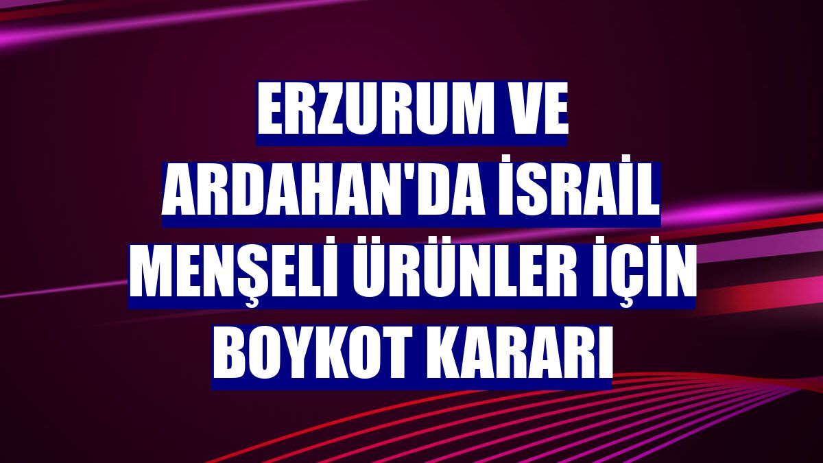 Erzurum ve Ardahan'da İsrail menşeli ürünler için boykot kararı
