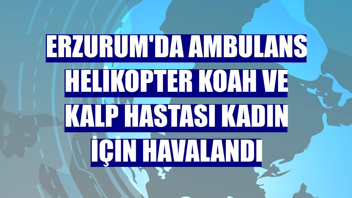 Erzurum'da ambulans helikopter KOAH ve kalp hastası kadın için havalandı