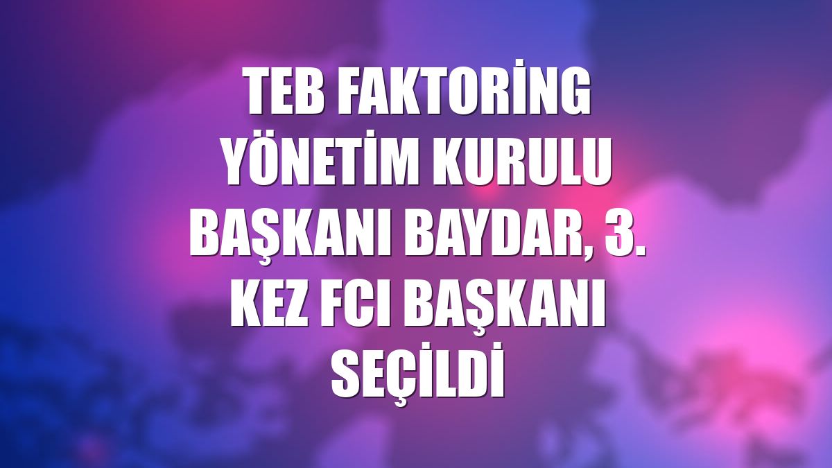 TEB Faktoring Yönetim Kurulu Başkanı Baydar, 3. kez FCI Başkanı seçildi