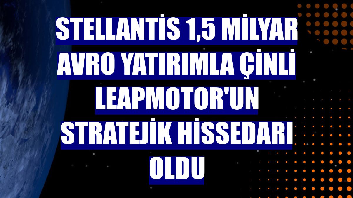 Stellantis 1,5 milyar avro yatırımla Çinli Leapmotor'un stratejik hissedarı oldu