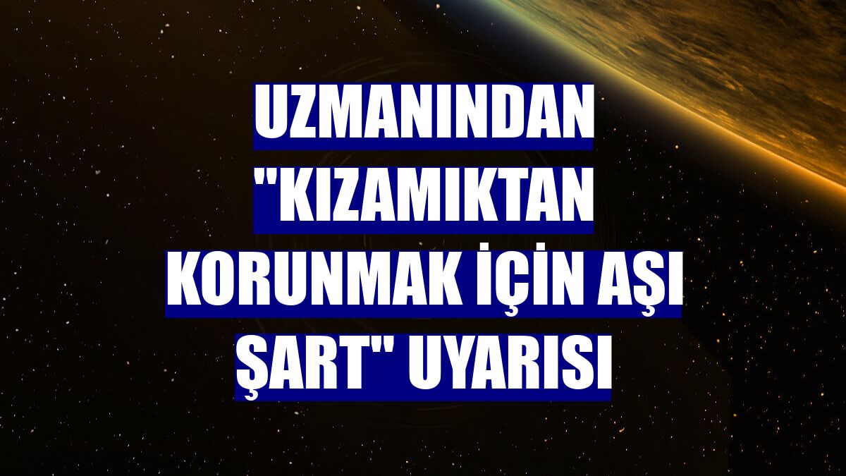 Uzmanından "kızamıktan korunmak için aşı şart" uyarısı