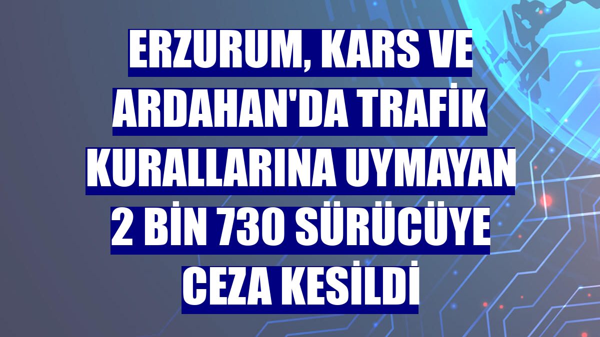 Erzurum, Kars ve Ardahan'da trafik kurallarına uymayan 2 bin 730 sürücüye ceza kesildi