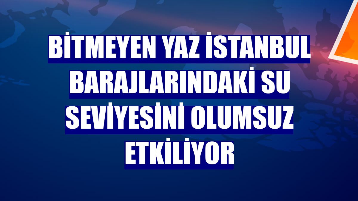 Bitmeyen yaz İstanbul barajlarındaki su seviyesini olumsuz etkiliyor