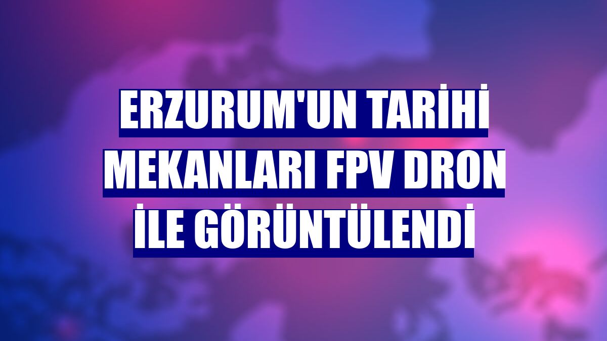 Erzurum'un tarihi mekanları FPV dron ile görüntülendi