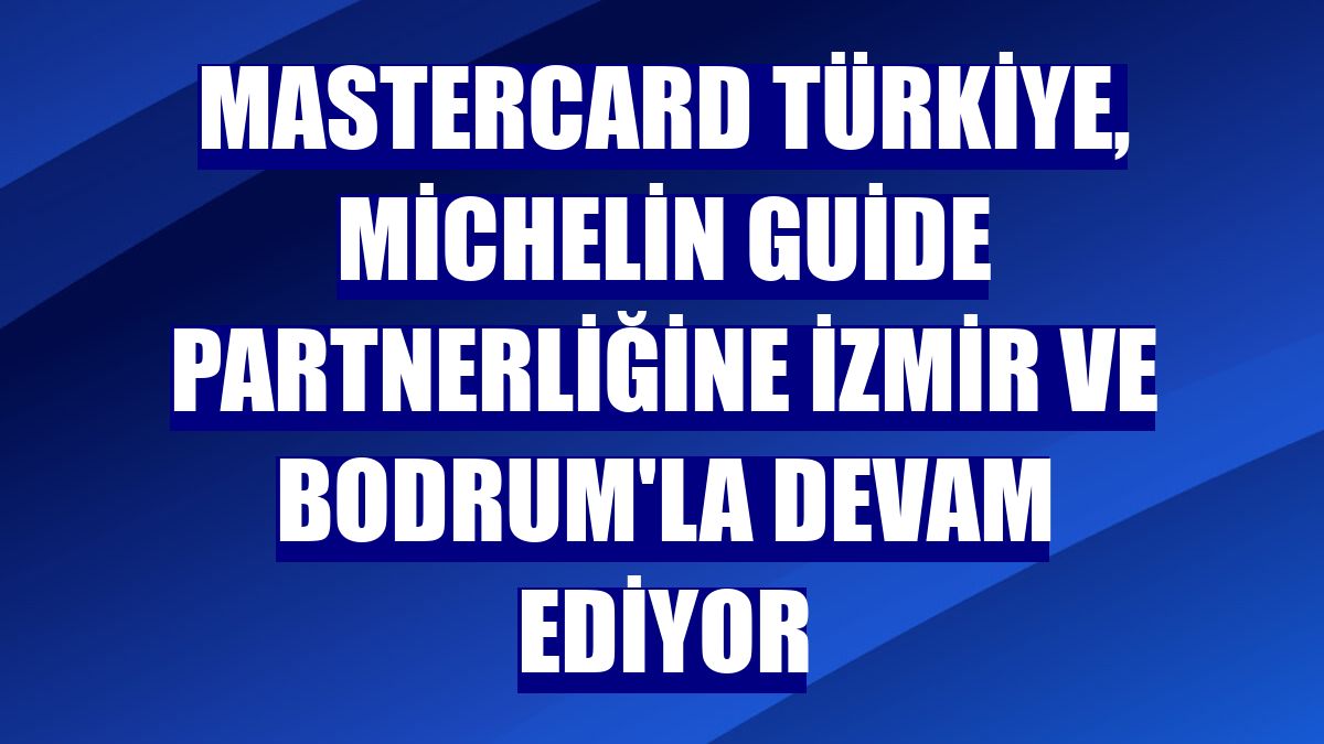 Mastercard Türkiye, Michelin Guide partnerliğine İzmir ve Bodrum'la devam ediyor