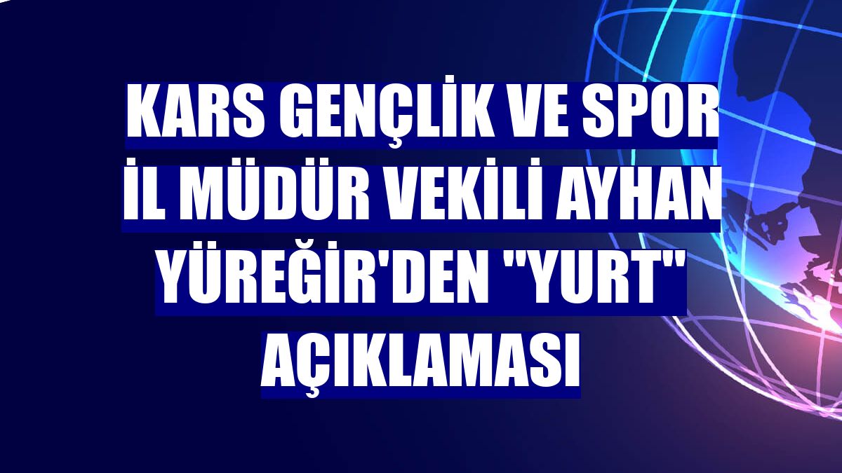 Kars Gençlik ve Spor İl Müdür Vekili Ayhan Yüreğir'den 'yurt' açıklaması