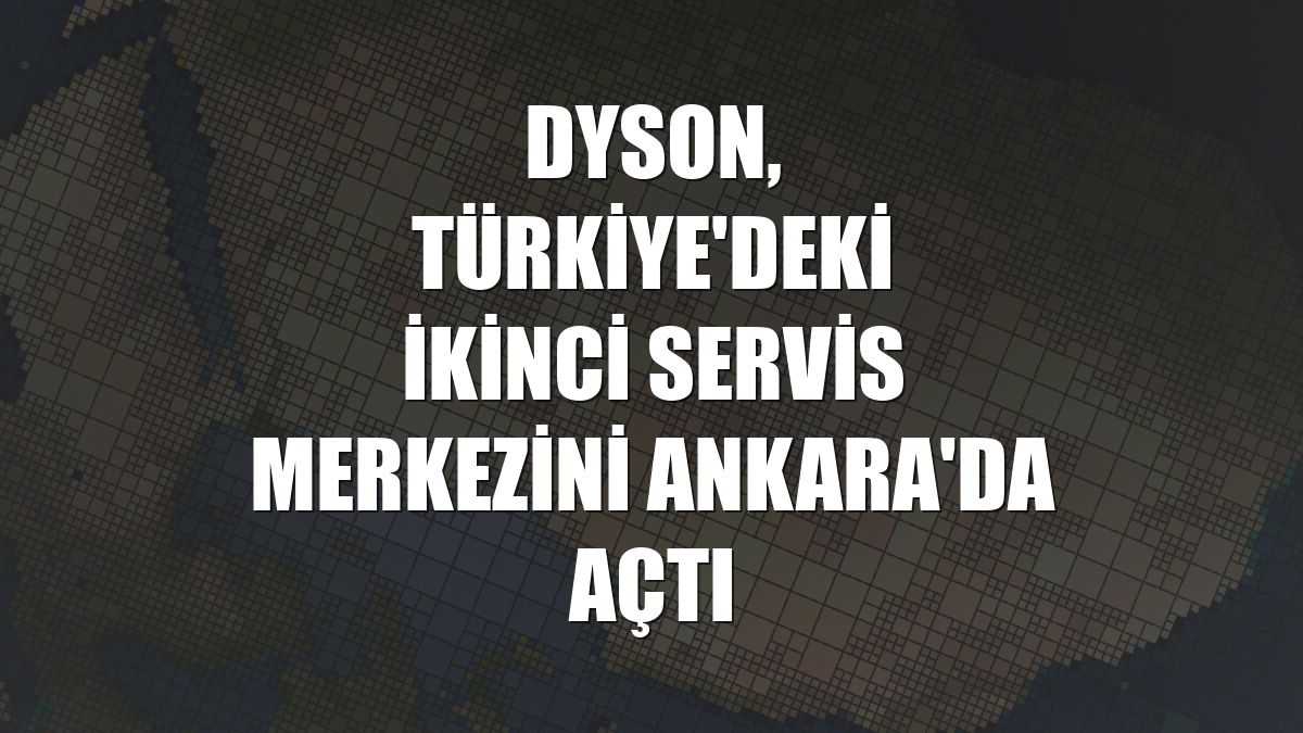 Dyson, Türkiye'deki ikinci servis merkezini Ankara'da açtı