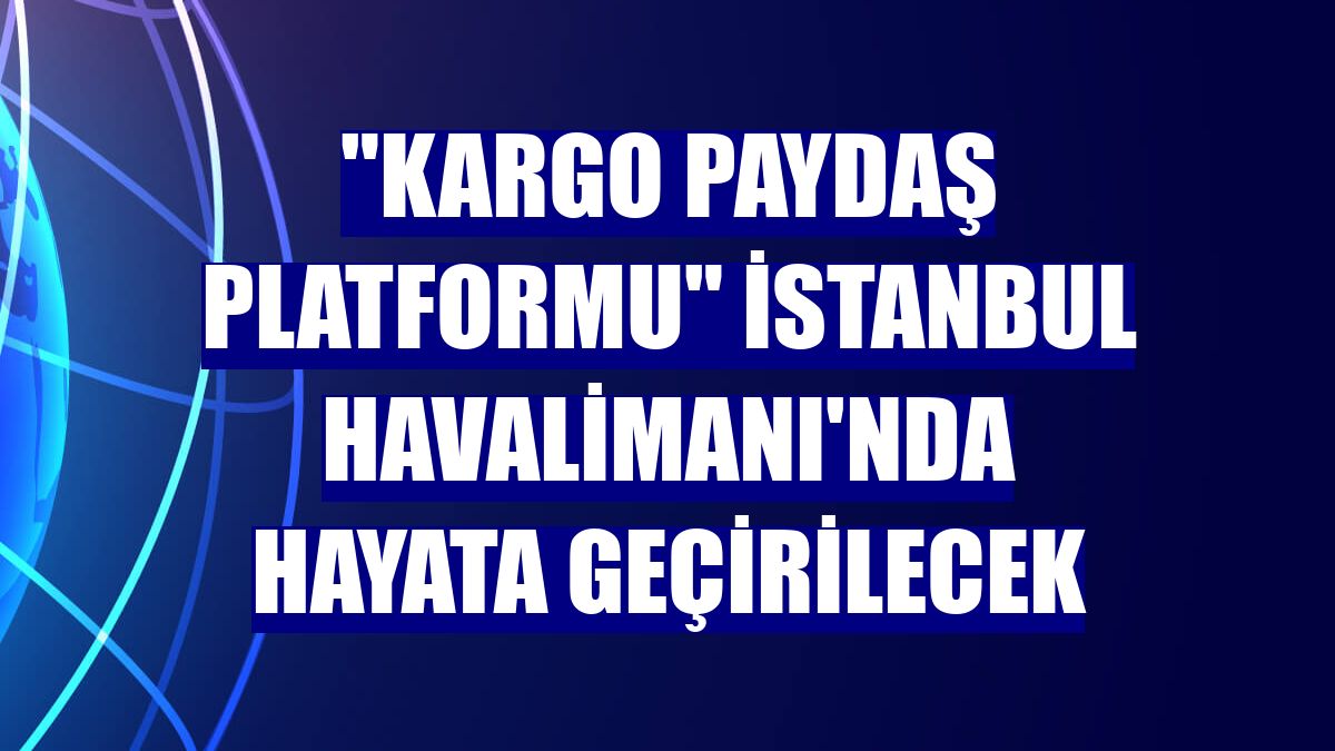 'Kargo Paydaş Platformu' İstanbul Havalimanı'nda hayata geçirilecek