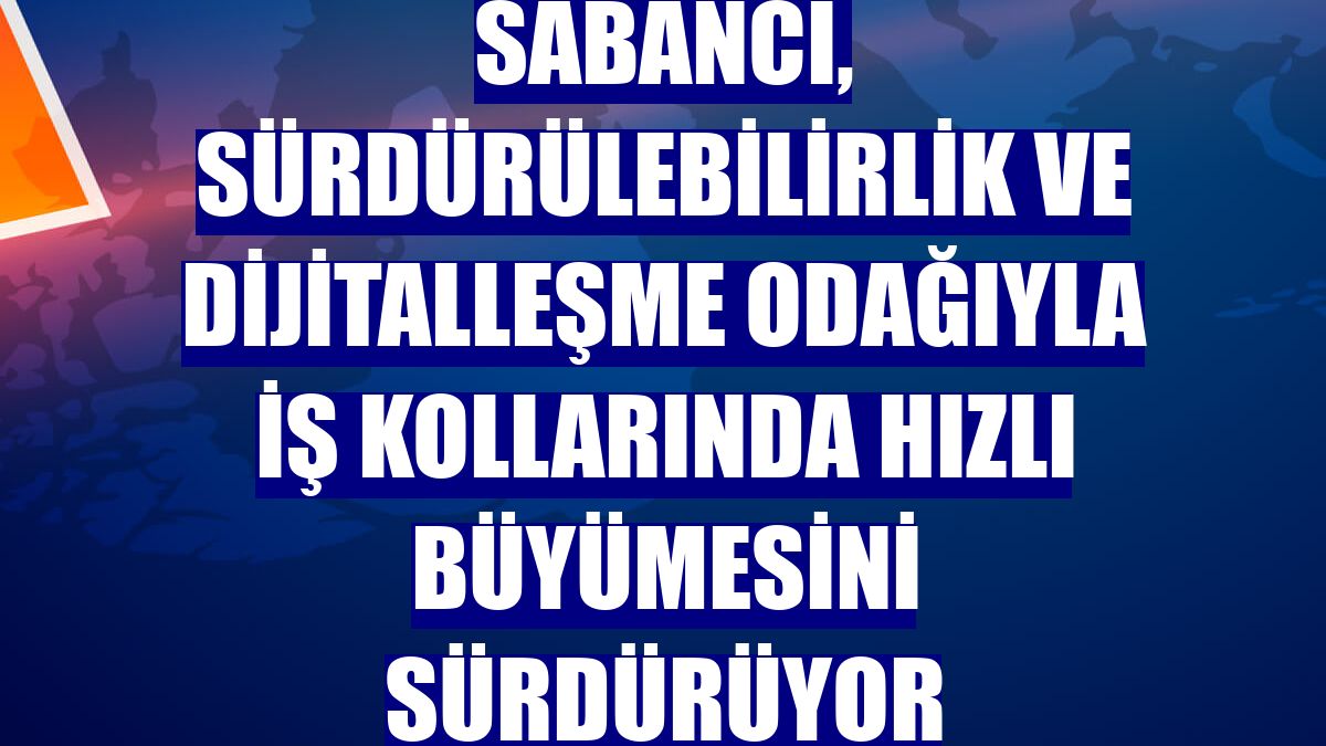 Sabancı, sürdürülebilirlik ve dijitalleşme odağıyla iş kollarında hızlı büyümesini sürdürüyor