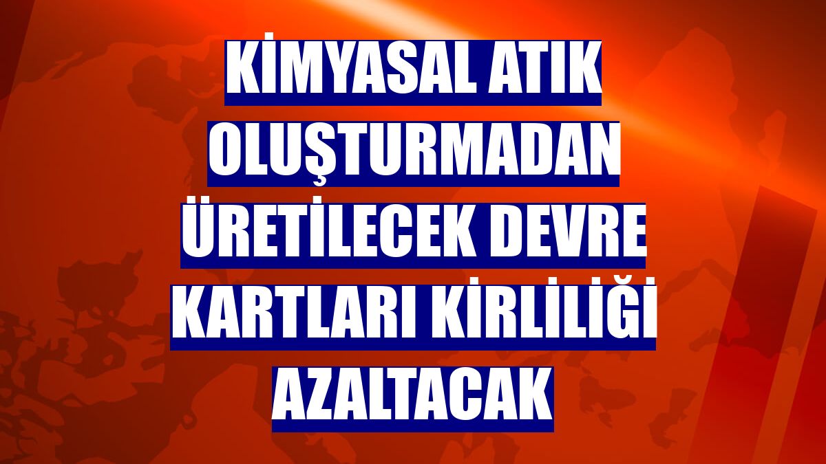 Kimyasal atık oluşturmadan üretilecek devre kartları kirliliği azaltacak
