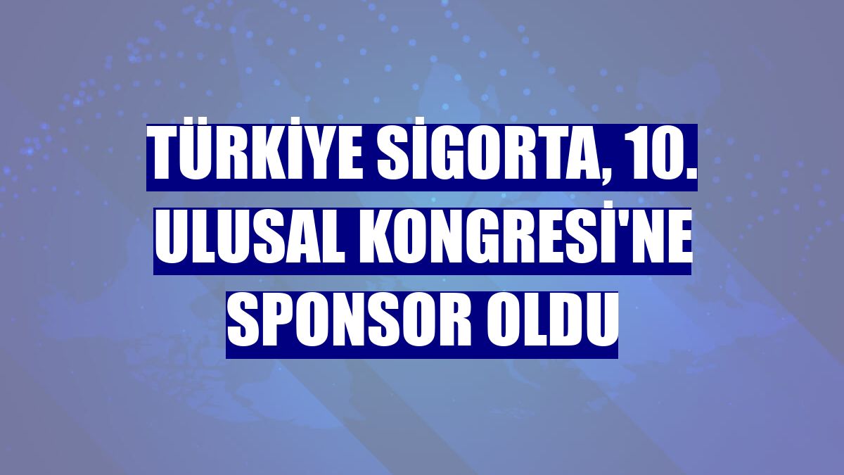 Türkiye Sigorta, 10. Ulusal Kongresi'ne sponsor oldu