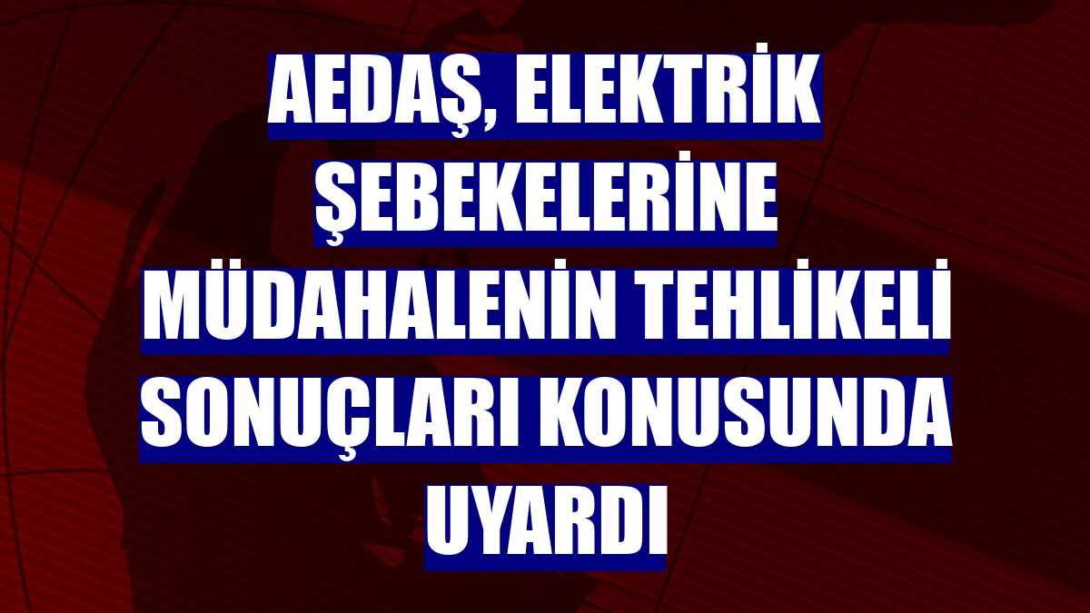 AEDAŞ, elektrik şebekelerine müdahalenin tehlikeli sonuçları konusunda uyardı