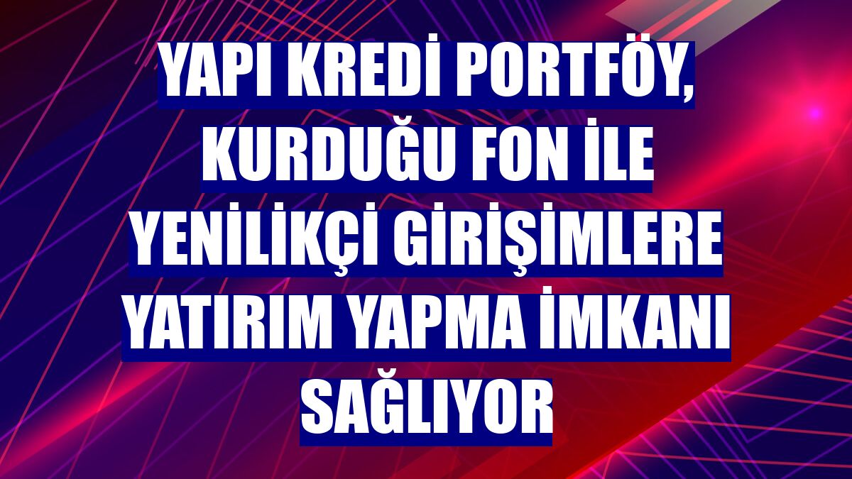 Yapı Kredi Portföy, kurduğu fon ile yenilikçi girişimlere yatırım yapma imkanı sağlıyor