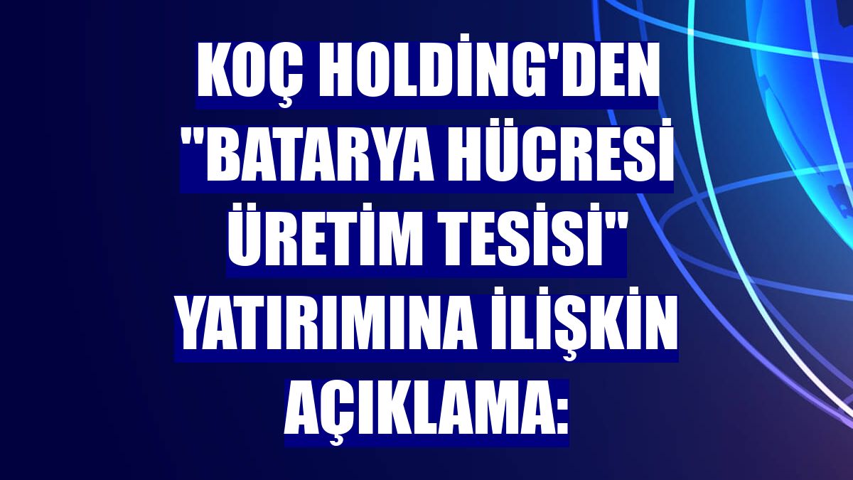 Koç Holding'den 'batarya hücresi üretim tesisi' yatırımına ilişkin açıklama: