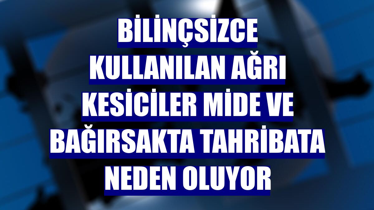 Bilinçsizce kullanılan ağrı kesiciler mide ve bağırsakta tahribata neden oluyor