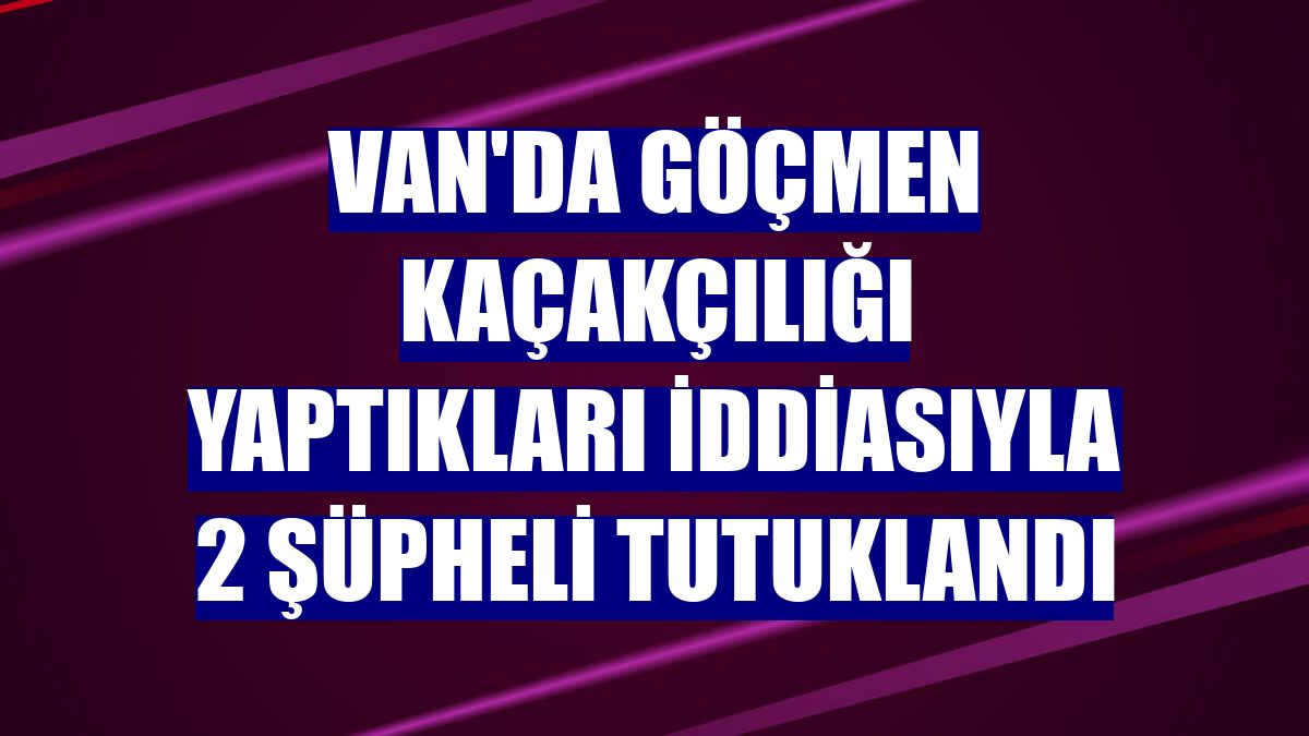 Van'da göçmen kaçakçılığı yaptıkları iddiasıyla 2 şüpheli tutuklandı
