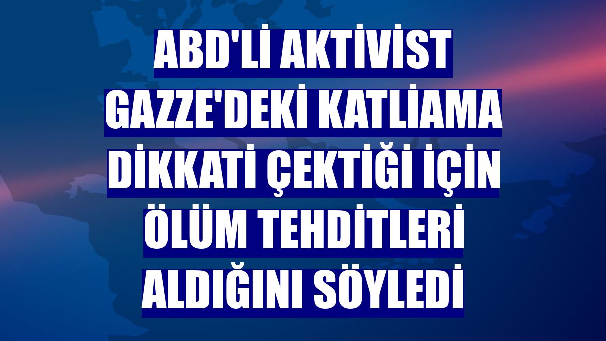 ABD'li aktivist Gazze'deki katliama dikkati çektiği için ölüm tehditleri aldığını söyledi